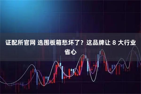 证配所官网 选围板箱愁坏了？这品牌让 8 大行业省心