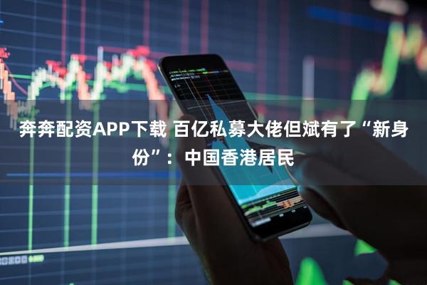 奔奔配资APP下载 百亿私募大佬但斌有了“新身份”：中国香港居民