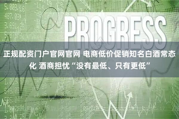 正规配资门户官网官网 电商低价促销知名白酒常态化 酒商担忧“没有最低、只有更低”