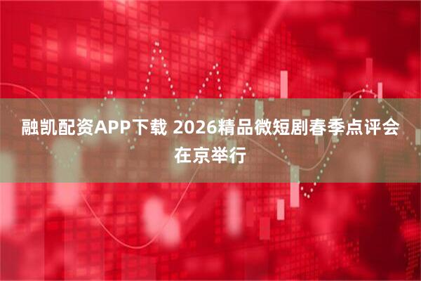 融凯配资APP下载 2026精品微短剧春季点评会在京举行