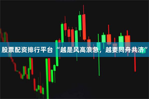 股票配资排行平台 “越是风高浪急，越要同舟共济”
