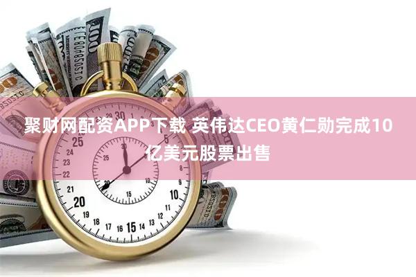 聚财网配资APP下载 英伟达CEO黄仁勋完成10亿美元股票出售
