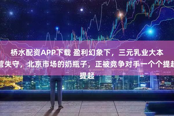 桥水配资APP下载 盈利幻象下,三元乳业大本营失守,北京市场的奶瓶子,正被竞争对手一个个提起
