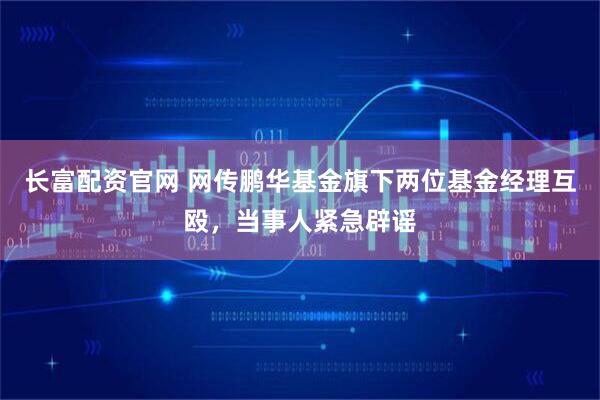 长富配资官网 网传鹏华基金旗下两位基金经理互殴,当事人紧急辟谣
