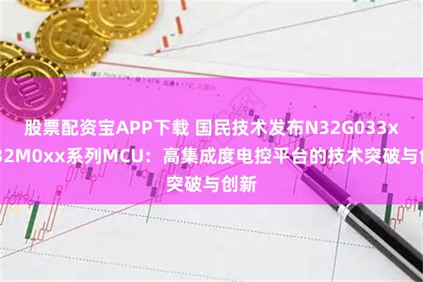 股票配资宝APP下载 国民技术发布N32G033x/N32M0xx系列MCU:高集成度电控平台的技术突破与创新