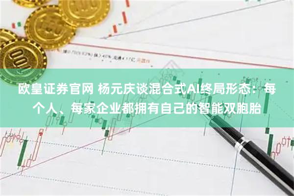 欧皇证券官网 杨元庆谈混合式AI终局形态:每个人、每家企业都拥有自己的智能双胞胎