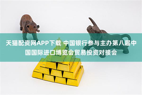 天猫配资网APP下载 中国银行参与主办第八届中国国际进口博览会贸易投资对接会