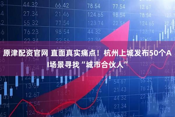 原津配资官网 直面真实痛点！杭州上城发布50个AI场景寻找“城市合伙人”