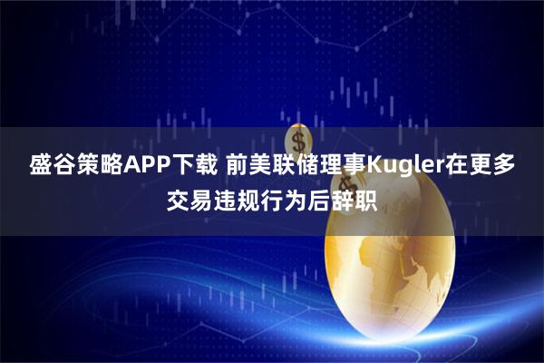 盛谷策略APP下载 前美联储理事Kugler在更多交易违规行为后辞职