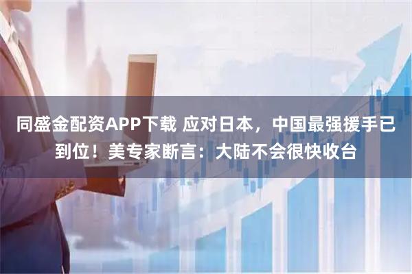 同盛金配资APP下载 应对日本，中国最强援手已到位！美专家断言：大陆不会很快收台