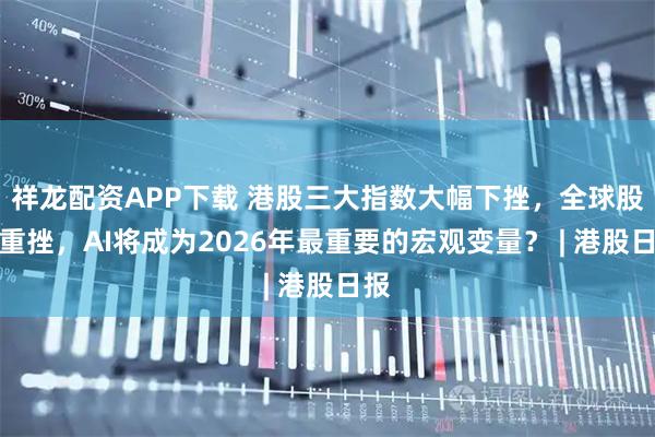 祥龙配资APP下载 港股三大指数大幅下挫，全球股市重挫，AI将成为2026年最重要的宏观变量？ | 港股日报