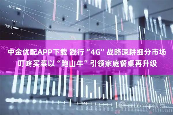 中金优配APP下载 践行“4G”战略深耕细分市场 叮咚买菜以“跑山牛”引领家庭餐桌再升级