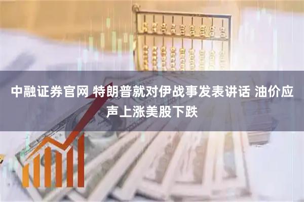 中融证券官网 特朗普就对伊战事发表讲话 油价应声上涨美股下跌