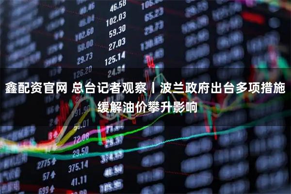 鑫配资官网 总台记者观察丨波兰政府出台多项措施 缓解油价攀升影响