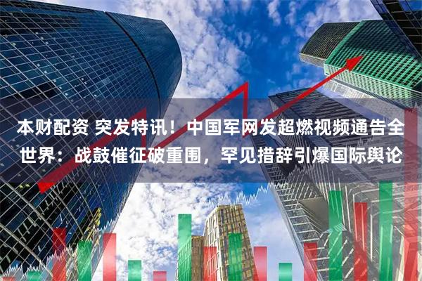 本财配资 突发特讯！中国军网发超燃视频通告全世界：战鼓催征破重围，罕见措辞引爆国际舆论