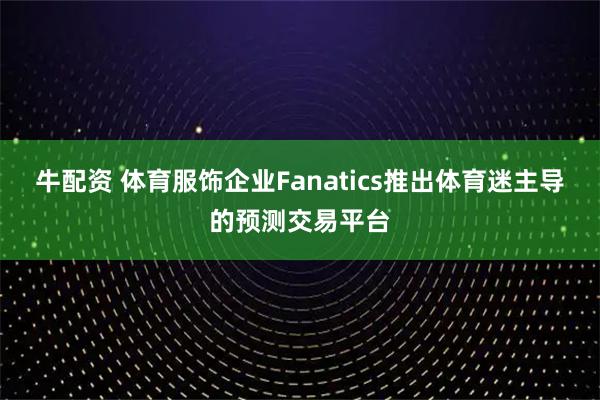 牛配资 体育服饰企业Fanatics推出体育迷主导的预测交易平台