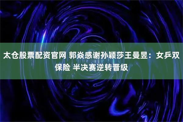 太仓股票配资官网 郭焱感谢孙颖莎王曼昱:女乒双保险 半决赛逆转晋级