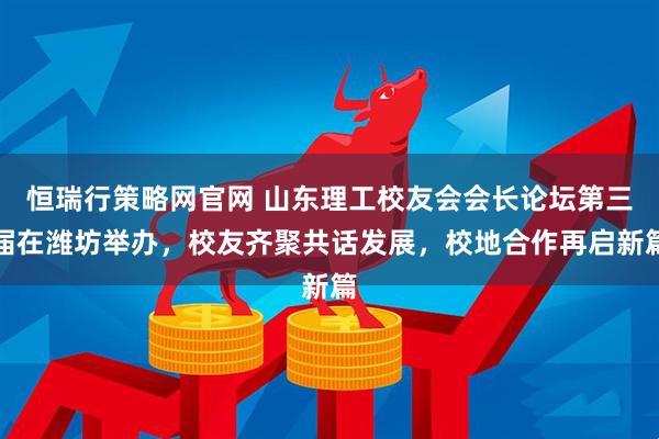 恒瑞行策略网官网 山东理工校友会会长论坛第三届在潍坊举办，校友齐聚共话发展，校地合作再启新篇
