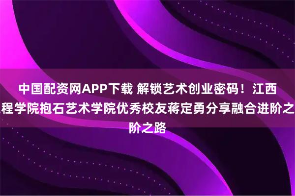 中国配资网APP下载 解锁艺术创业密码！江西工程学院抱石艺术学院优秀校友蒋定勇分享融合进阶之路