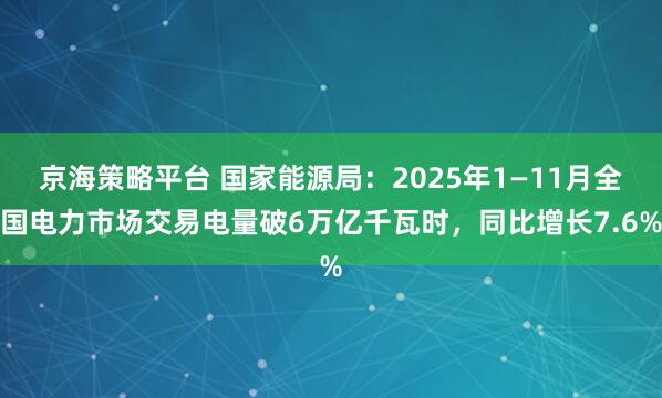 京海策略平台 国家能源局：2025年1—11月全国电力市场交易电量破6万亿千瓦时，同比增长7.6%