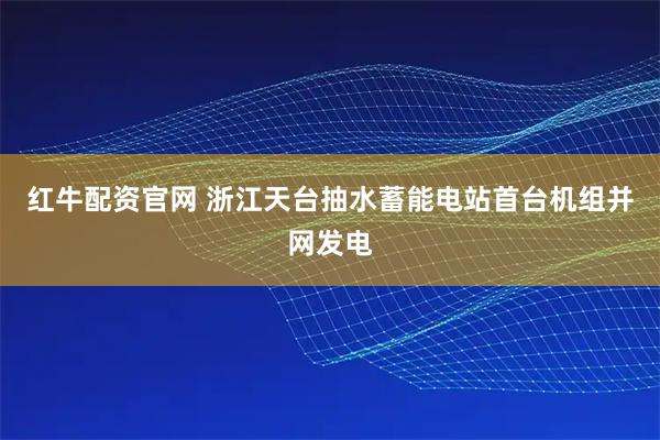 红牛配资官网 浙江天台抽水蓄能电站首台机组并网发电