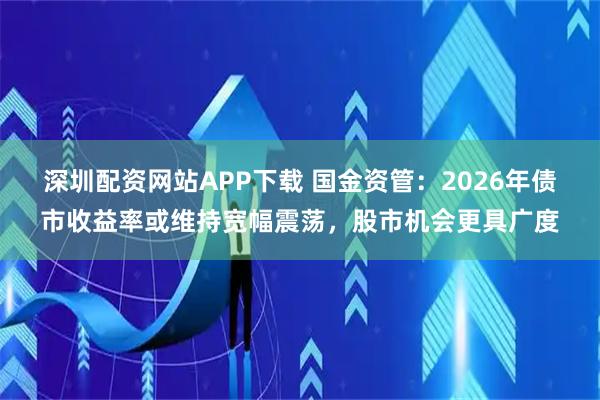 深圳配资网站APP下载 国金资管：2026年债市收益率或维持宽幅震荡，股市机会更具广度