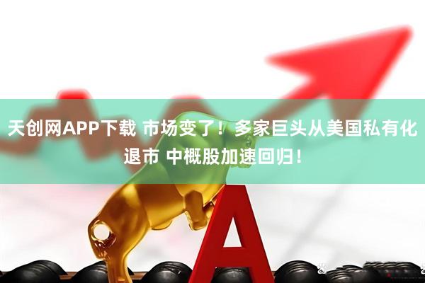 天创网APP下载 市场变了！多家巨头从美国私有化退市 中概股加速回归！