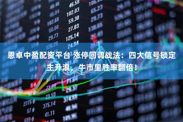 恩卓中盈配资平台 涨停回调战法：四大信号锁定主升浪，牛市里胜率翻倍！