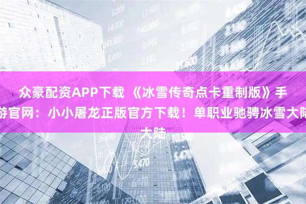 众豪配资APP下载 《冰雪传奇点卡重制版》手游官网：小小屠龙正版官方下载！单职业驰骋冰雪大陆
