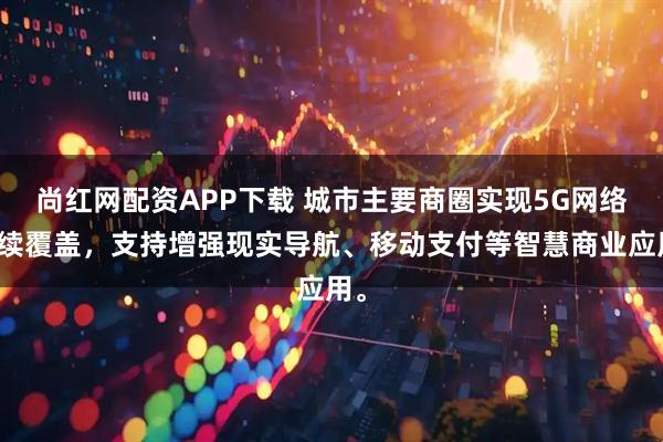 尚红网配资APP下载 城市主要商圈实现5G网络连续覆盖，支持增强现实导航、移动支付等智慧商业应用。
