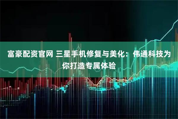 富豪配资官网 三星手机修复与美化：伟通科技为你打造专属体验