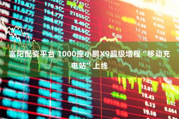 富阳配资平台 1000座小鹏X9超级增程“移动充电站”上线