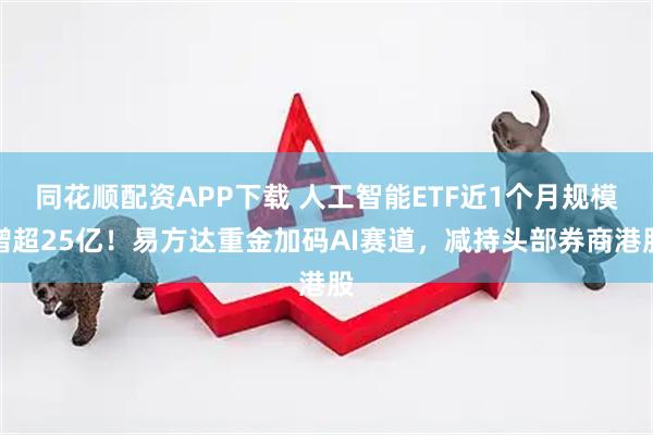 同花顺配资APP下载 人工智能ETF近1个月规模增超25亿！易方达重金加码AI赛道，减持头部券商港股