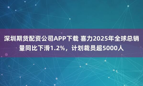 深圳期货配资公司APP下载 喜力2025年全球总销量同比下滑1.2%，计划裁员超5000人