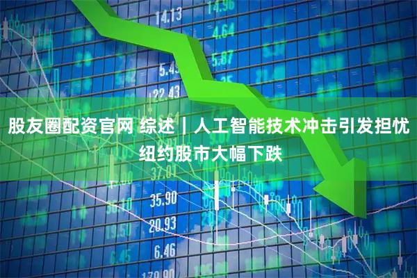 股友圈配资官网 综述｜人工智能技术冲击引发担忧 纽约股市大幅下跌