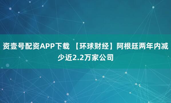 资壹号配资APP下载 【环球财经】阿根廷两年内减少近2.2万家公司