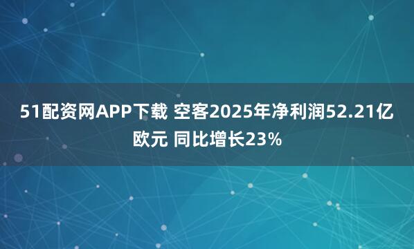 51配资网APP下载 空客2025年净利润52.21亿欧元 同比增长23%