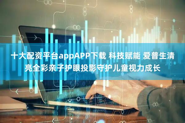 十大配资平台appAPP下载 科技赋能 爱普生清亮全彩亲子护眼投影守护儿童视力成长