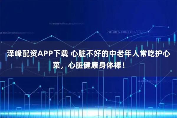 泽峰配资APP下载 心脏不好的中老年人常吃护心菜,心脏健康身体棒!