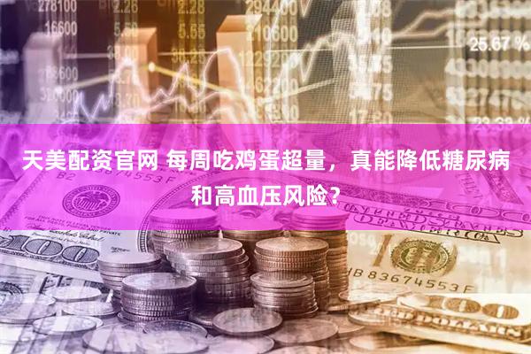 天美配资官网 每周吃鸡蛋超量,真能降低糖尿病和高血压风险?