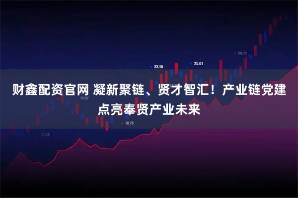 财鑫配资官网 凝新聚链、贤才智汇！产业链党建点亮奉贤产业未来