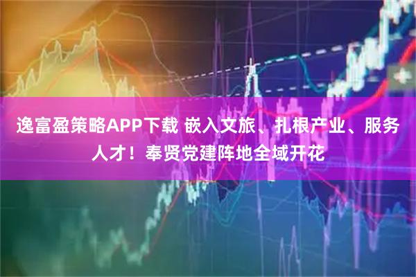 逸富盈策略APP下载 嵌入文旅、扎根产业、服务人才！奉贤党建阵地全域开花
