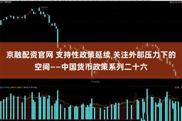 京融配资官网 支持性政策延续 关注外部压力下的空间——中国货币政策系列二十六