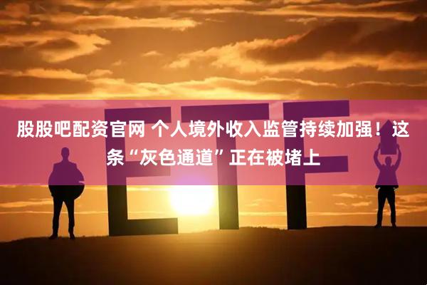 股股吧配资官网 个人境外收入监管持续加强！这条“灰色通道”正在被堵上