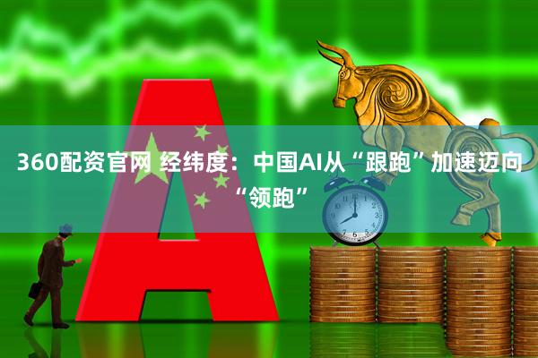 360配资官网 经纬度：中国AI从“跟跑”加速迈向“领跑”