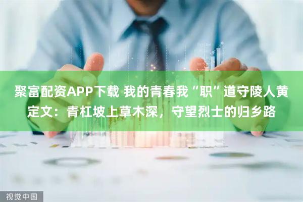 聚富配资APP下载 我的青春我“职”道守陵人黄定文：青杠坡上草木深，守望烈士的归乡路