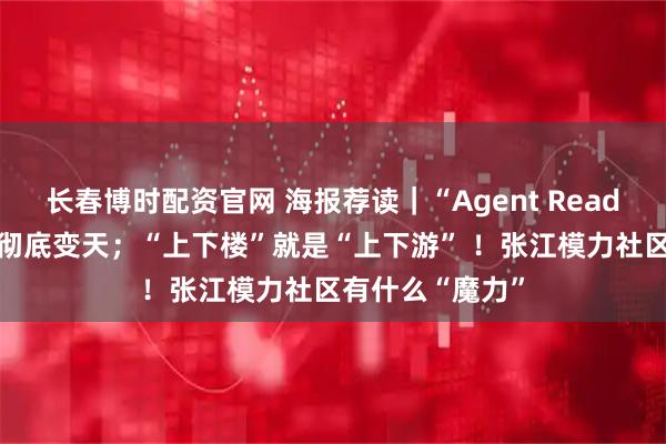 长春博时配资官网 海报荐读｜“Agent Ready”！人机交互彻底变天；“上下楼”就是“上下游” ！张江模力社区有什么“魔力”