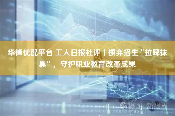 华锋优配平台 工人日报社评丨摒弃招生“拉踩抹黑”，守护职业教育改革成果