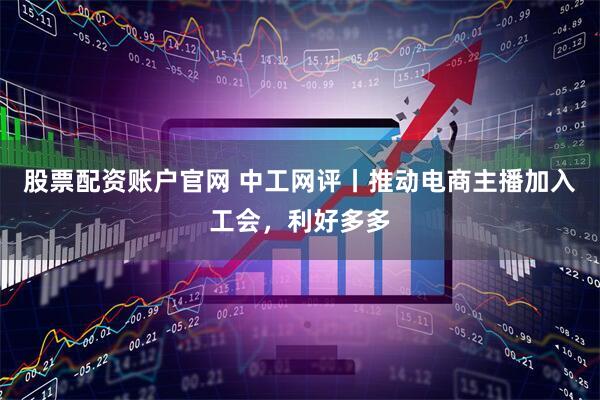 股票配资账户官网 中工网评丨推动电商主播加入工会，利好多多