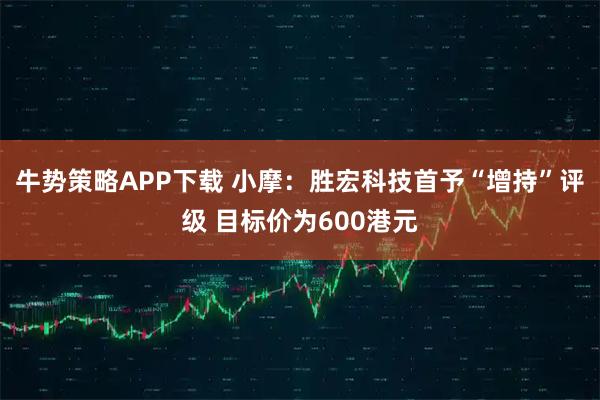 牛势策略APP下载 小摩：胜宏科技首予“增持”评级 目标价为600港元